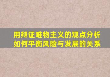 用辩证唯物主义的观点分析如何平衡风险与发展的关系