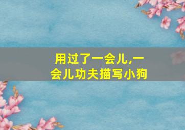 用过了一会儿,一会儿功夫描写小狗