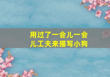 用过了一会儿一会儿工夫来描写小狗