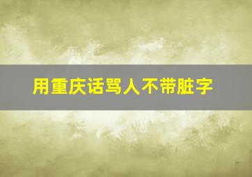 用重庆话骂人不带脏字