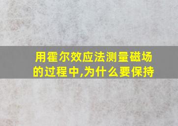 用霍尔效应法测量磁场的过程中,为什么要保持