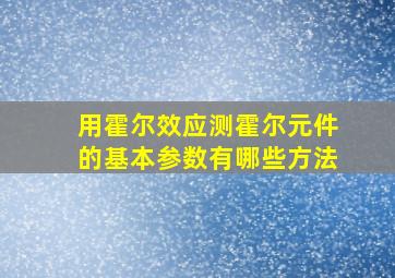 用霍尔效应测霍尔元件的基本参数有哪些方法