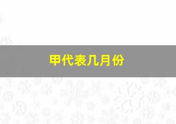 甲代表几月份