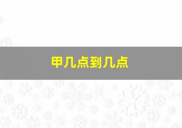 甲几点到几点