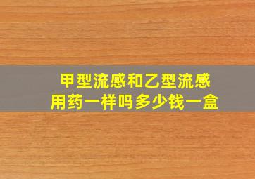 甲型流感和乙型流感用药一样吗多少钱一盒