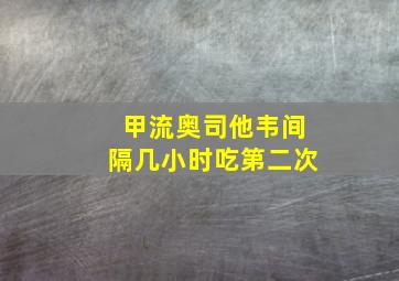 甲流奥司他韦间隔几小时吃第二次