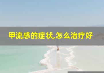 甲流感的症状,怎么治疗好