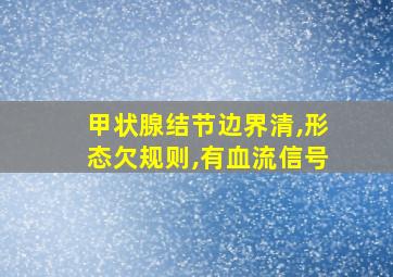 甲状腺结节边界清,形态欠规则,有血流信号