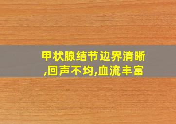 甲状腺结节边界清晰,回声不均,血流丰富