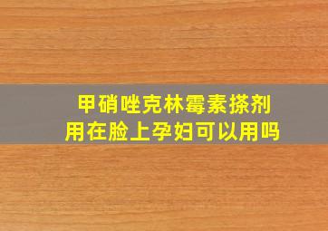 甲硝唑克林霉素搽剂用在脸上孕妇可以用吗