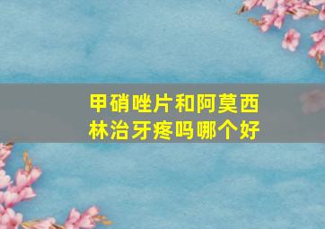 甲硝唑片和阿莫西林治牙疼吗哪个好