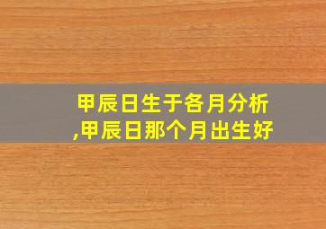 甲辰日生于各月分析,甲辰日那个月出生好