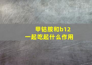 甲钴胺和b12一起吃起什么作用