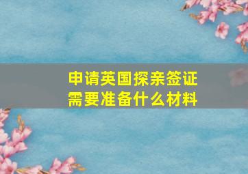 申请英国探亲签证需要准备什么材料