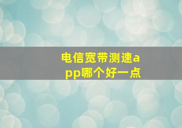 电信宽带测速app哪个好一点