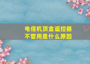 电信机顶盒遥控器不管用是什么原因