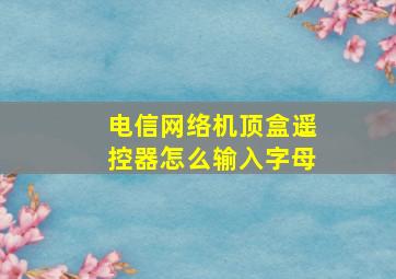 电信网络机顶盒遥控器怎么输入字母