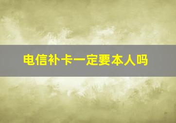 电信补卡一定要本人吗