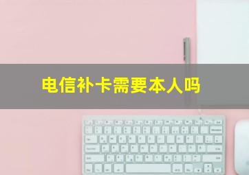 电信补卡需要本人吗