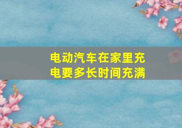 电动汽车在家里充电要多长时间充满