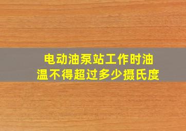 电动油泵站工作时油温不得超过多少摄氏度