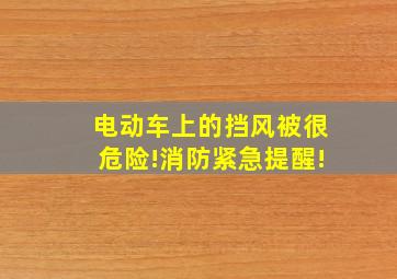 电动车上的挡风被很危险!消防紧急提醒!