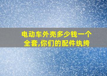 电动车外壳多少钱一个全套,你们的配件纨绔