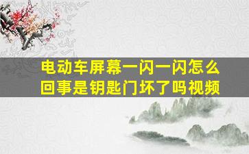 电动车屏幕一闪一闪怎么回事是钥匙门坏了吗视频