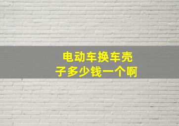 电动车换车壳子多少钱一个啊