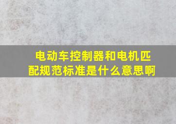 电动车控制器和电机匹配规范标准是什么意思啊