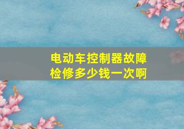 电动车控制器故障检修多少钱一次啊