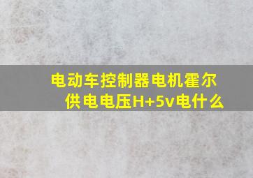 电动车控制器电机霍尔供电电压H+5v电什么