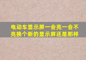 电动车显示屏一会亮一会不亮换个新的显示屏还是那样