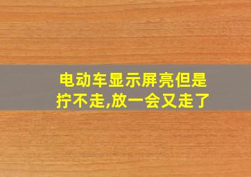 电动车显示屏亮但是拧不走,放一会又走了