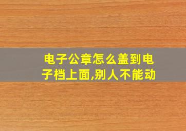 电子公章怎么盖到电子档上面,别人不能动