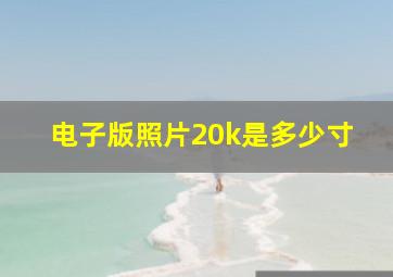 电子版照片20k是多少寸