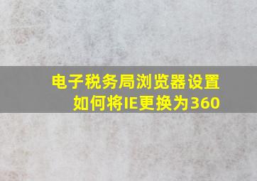 电子税务局浏览器设置如何将IE更换为360