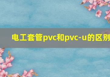 电工套管pvc和pvc-u的区别