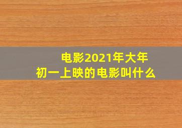 电影2021年大年初一上映的电影叫什么