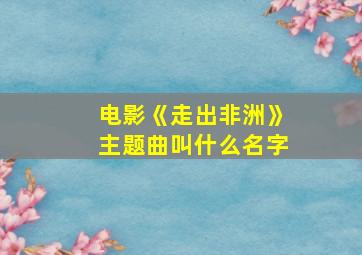 电影《走出非洲》主题曲叫什么名字