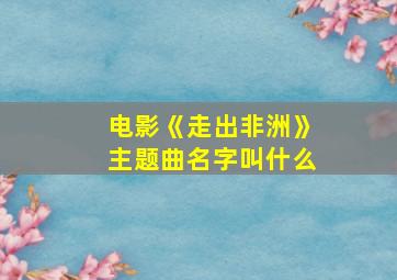 电影《走出非洲》主题曲名字叫什么