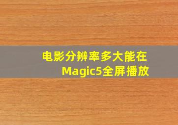 电影分辨率多大能在Magic5全屏播放