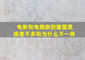 电影和电视剧的画面质感差不多吗为什么不一样