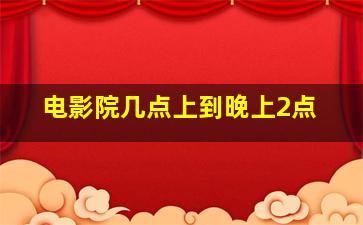 电影院几点上到晚上2点