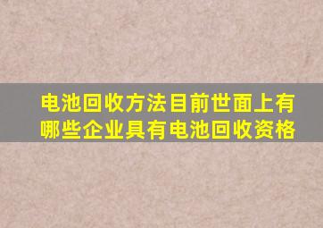 电池回收方法目前世面上有哪些企业具有电池回收资格