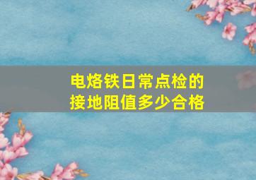 电烙铁日常点检的接地阻值多少合格