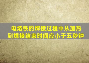 电烙铁的焊接过程中从加热到焊接结束时间应小于五秒钟