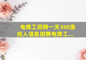 电焊工招聘一天300急找人信息招聘电焊工...