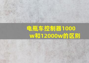 电瓶车控制器1000w和12000w的区别