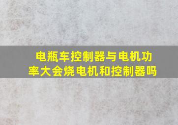 电瓶车控制器与电机功率大会烧电机和控制器吗